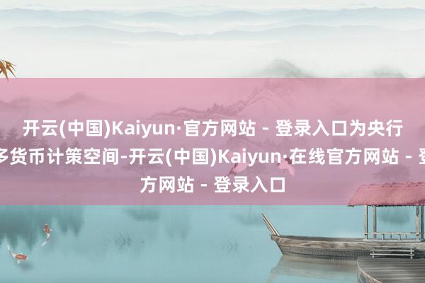 开云(中国)Kaiyun·官方网站 - 登录入口为央行带来更多货币计策空间-开云(中国)Kaiyun·在线官方网站 - 登录入口