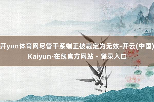 开yun体育网尽管干系端正被裁定为无效-开云(中国)Kaiyun·在线官方网站 - 登录入口