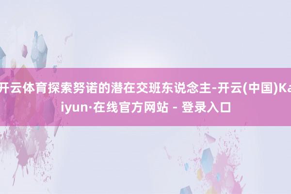 开云体育探索努诺的潜在交班东说念主-开云(中国)Kaiyun·在线官方网站 - 登录入口