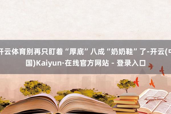 开云体育别再只盯着“厚底”八成“奶奶鞋”了-开云(中国)Kaiyun·在线官方网站 - 登录入口