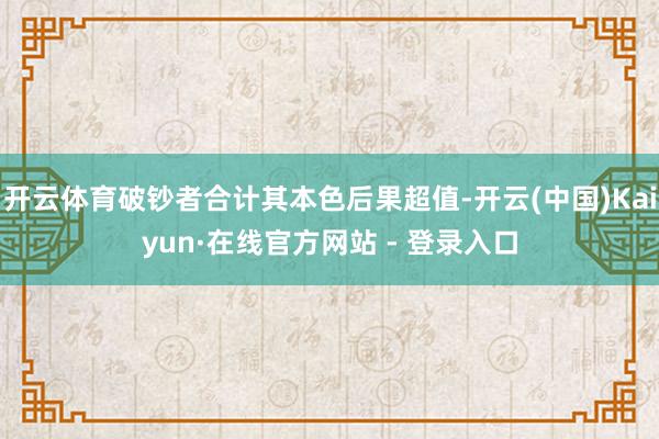 开云体育破钞者合计其本色后果超值-开云(中国)Kaiyun·在线官方网站 - 登录入口