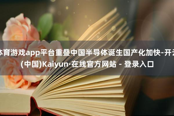 体育游戏app平台重叠中国半导体诞生国产化加快-开云(中国)Kaiyun·在线官方网站 - 登录入口