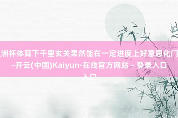 欧洲杯体育下千里玄关果然能在一定进度上好意思化门口-开云(中国)Kaiyun·在线官方网站 - 登录入口