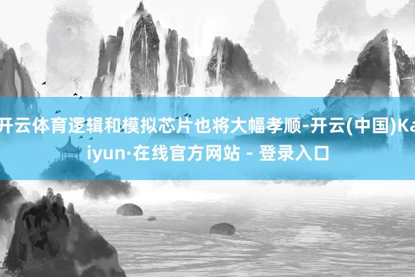 开云体育逻辑和模拟芯片也将大幅孝顺-开云(中国)Kaiyun·在线官方网站 - 登录入口