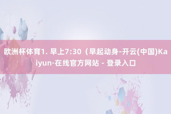 欧洲杯体育1. 早上7:30（早起动身-开云(中国)Kaiyun·在线官方网站 - 登录入口