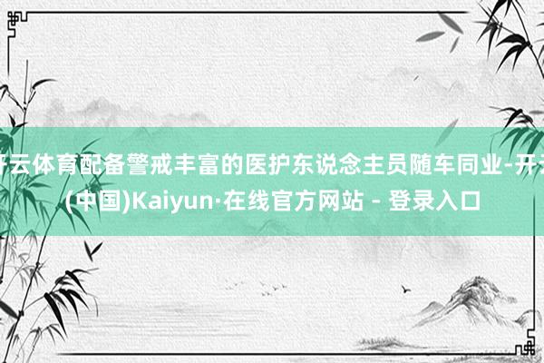 开云体育配备警戒丰富的医护东说念主员随车同业-开云(中国)Kaiyun·在线官方网站 - 登录入口