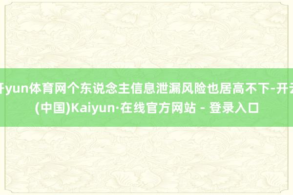 开yun体育网个东说念主信息泄漏风险也居高不下-开云(中国)Kaiyun·在线官方网站 - 登录入口