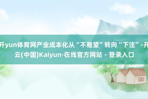 开yun体育网产业成本化从“不雅望”转向“下注”-开云(中国)Kaiyun·在线官方网站 - 登录入口