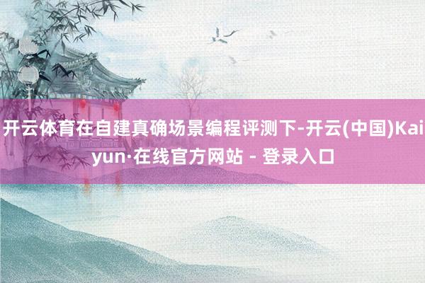 开云体育在自建真确场景编程评测下-开云(中国)Kaiyun·在线官方网站 - 登录入口