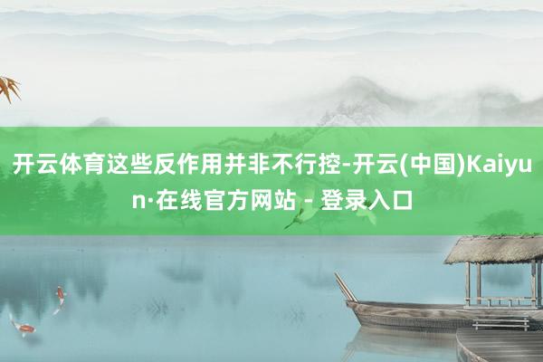 开云体育这些反作用并非不行控-开云(中国)Kaiyun·在线官方网站 - 登录入口