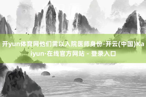 开yun体育网他们需以入院医师身份-开云(中国)Kaiyun·在线官方网站 - 登录入口