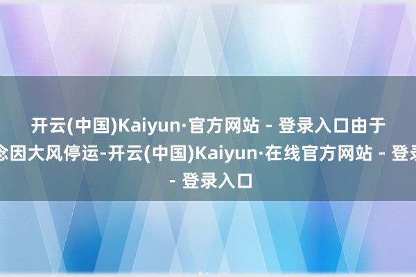 开云(中国)Kaiyun·官方网站 - 登录入口　　由于索说念因大风停运-开云(中国)Kaiyun·在线官方网站 - 登录入口