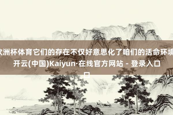 欧洲杯体育它们的存在不仅好意思化了咱们的活命环境-开云(中国)Kaiyun·在线官方网站 - 登录入口