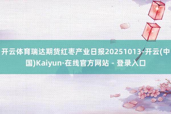 开云体育瑞达期货红枣产业日报20251013-开云(中国)Kaiyun·在线官方网站 - 登录入口