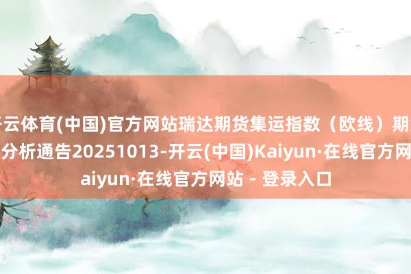 开云体育(中国)官方网站瑞达期货集运指数（欧线）期货阛阓逐日全景分析通告20251013-开云(中国)Kaiyun·在线官方网站 - 登录入口