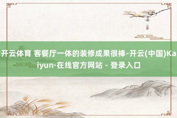 开云体育 客餐厅一体的装修成果很棒-开云(中国)Kaiyun·在线官方网站 - 登录入口