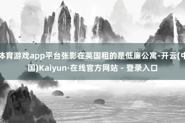 体育游戏app平台张影在英国租的是低廉公寓-开云(中国)Kaiyun·在线官方网站 - 登录入口