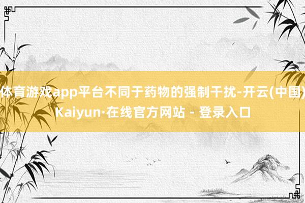 体育游戏app平台不同于药物的强制干扰-开云(中国)Kaiyun·在线官方网站 - 登录入口