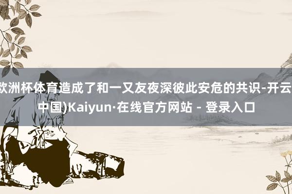 欧洲杯体育造成了和一又友夜深彼此安危的共识-开云(中国)Kaiyun·在线官方网站 - 登录入口