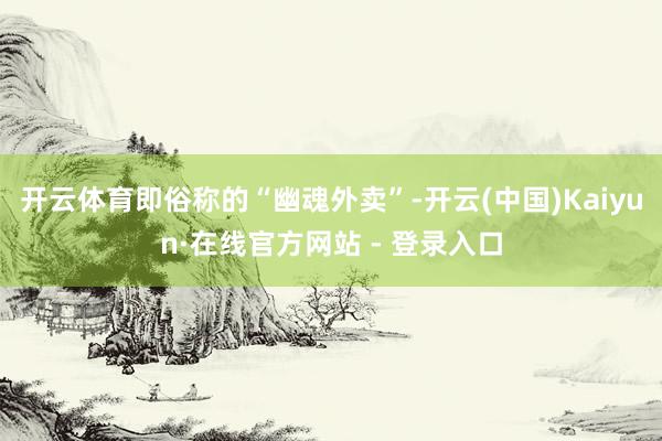 开云体育即俗称的“幽魂外卖”-开云(中国)Kaiyun·在线官方网站 - 登录入口