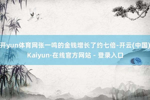 开yun体育网张一鸣的金钱增长了约七倍-开云(中国)Kaiyun·在线官方网站 - 登录入口