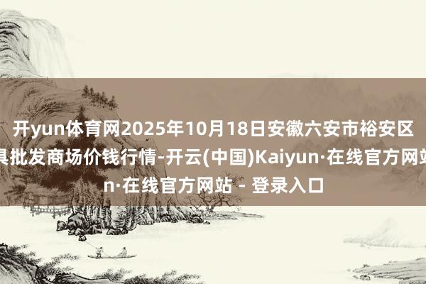 开yun体育网2025年10月18日安徽六安市裕安区紫竹林农家具批发商场价钱行情-开云(中国)Kaiyun·在线官方网站 - 登录入口