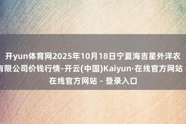开yun体育网2025年10月18日宁夏海吉星外洋农家具物流有限公司价钱行情-开云(中国)Kaiyun·在线官方网站 - 登录入口