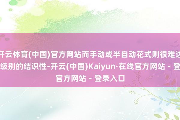 开云体育(中国)官方网站而手动或半自动花式则很难达到这种级别的结识性-开云(中国)Kaiyun·在线官方网站 - 登录入口