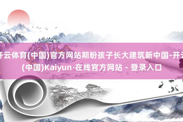 开云体育(中国)官方网站期盼孩子长大建筑新中国-开云(中国)Kaiyun·在线官方网站 - 登录入口