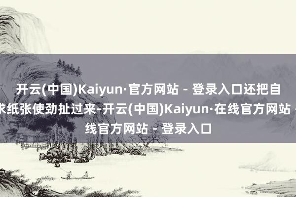 开云(中国)Kaiyun·官方网站 - 登录入口还把自救会的诉求纸张使劲扯过来-开云(中国)Kaiyun·在线官方网站 - 登录入口