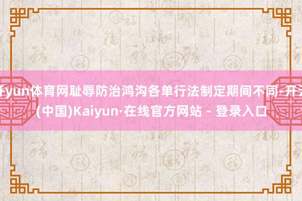 开yun体育网耻辱防治鸿沟各单行法制定期间不同-开云(中国)Kaiyun·在线官方网站 - 登录入口