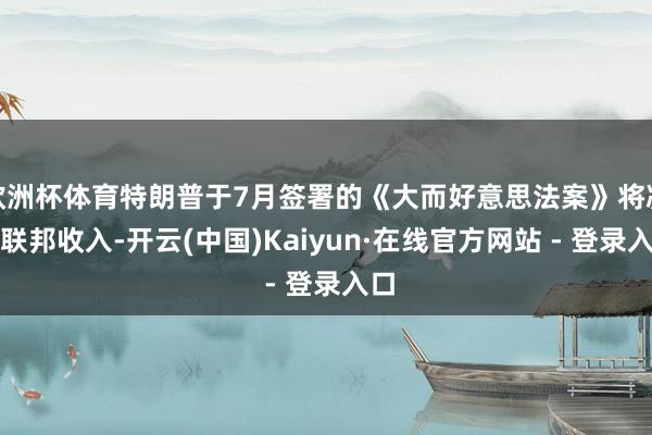欧洲杯体育特朗普于7月签署的《大而好意思法案》将减少联邦收入-开云(中国)Kaiyun·在线官方网站 - 登录入口