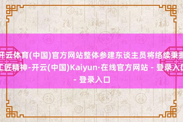 开云体育(中国)官方网站整体参建东谈主员将络续秉握工匠精神-开云(中国)Kaiyun·在线官方网站 - 登录入口