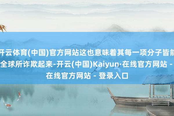 开云体育(中国)官方网站这也意味着其每一项分子皆能更好的被全球所诈欺起来-开云(中国)Kaiyun·在线官方网站 - 登录入口