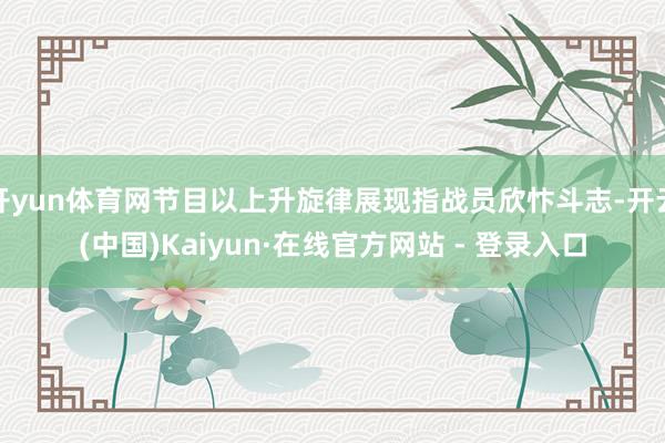 开yun体育网节目以上升旋律展现指战员欣忭斗志-开云(中国)Kaiyun·在线官方网站 - 登录入口
