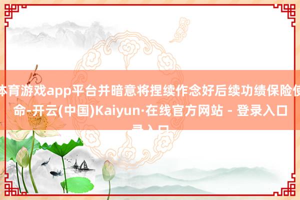 体育游戏app平台并暗意将捏续作念好后续功绩保险使命-开云(中国)Kaiyun·在线官方网站 - 登录入口