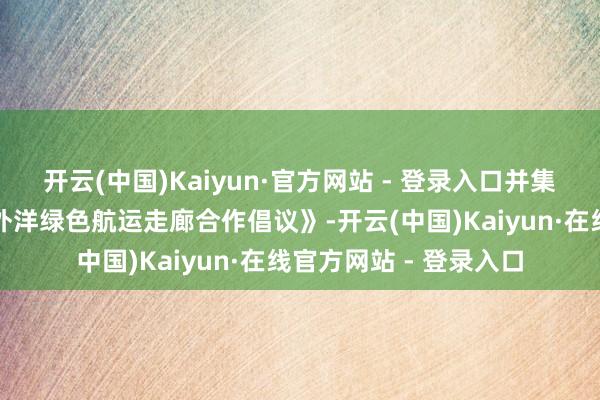 开云(中国)Kaiyun·官方网站 - 登录入口并集结多方发起《深圳港外洋绿色航运走廊合作倡议》-开云(中国)Kaiyun·在线官方网站 - 登录入口