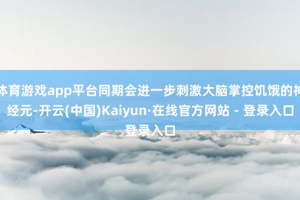 体育游戏app平台同期会进一步刺激大脑掌控饥饿的神经元-开云(中国)Kaiyun·在线官方网站 - 登录入口