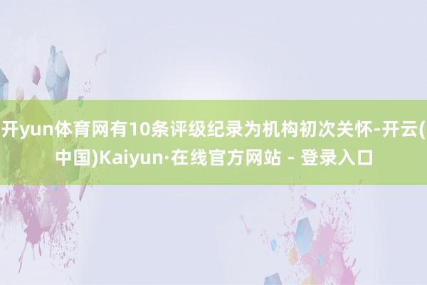 开yun体育网有10条评级纪录为机构初次关怀-开云(中国)Kaiyun·在线官方网站 - 登录入口