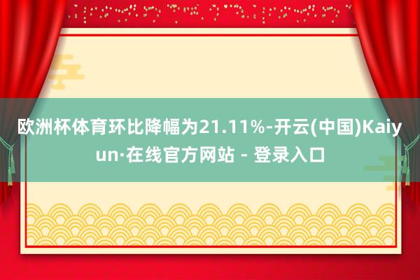 欧洲杯体育环比降幅为21.11%-开云(中国)Kaiyun·在线官方网站 - 登录入口