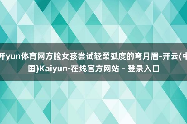 开yun体育网方脸女孩尝试轻柔弧度的弯月眉-开云(中国)Kaiyun·在线官方网站 - 登录入口