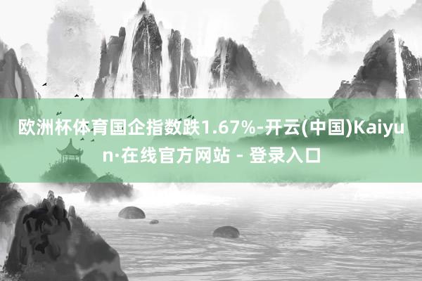欧洲杯体育国企指数跌1.67%-开云(中国)Kaiyun·在线官方网站 - 登录入口