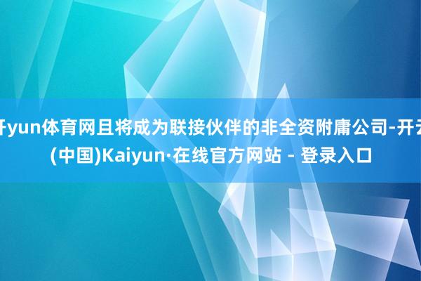 开yun体育网且将成为联接伙伴的非全资附庸公司-开云(中国)Kaiyun·在线官方网站 - 登录入口
