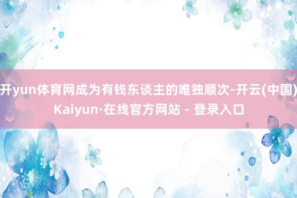 开yun体育网成为有钱东谈主的唯独顺次-开云(中国)Kaiyun·在线官方网站 - 登录入口